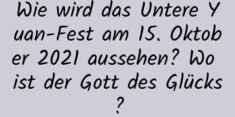 Wie wird das Untere Yuan-Fest am 15. Oktober 2021 aussehen? Wo ist der Gott des Glücks?