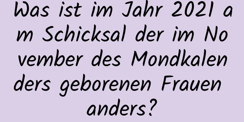 Was ist im Jahr 2021 am Schicksal der im November des Mondkalenders geborenen Frauen anders?