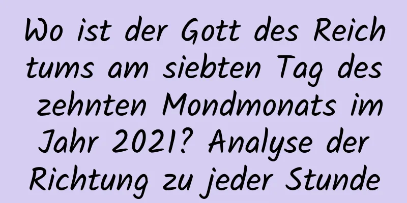 Wo ist der Gott des Reichtums am siebten Tag des zehnten Mondmonats im Jahr 2021? Analyse der Richtung zu jeder Stunde