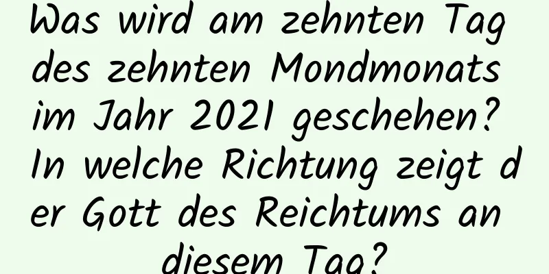 Was wird am zehnten Tag des zehnten Mondmonats im Jahr 2021 geschehen? In welche Richtung zeigt der Gott des Reichtums an diesem Tag?