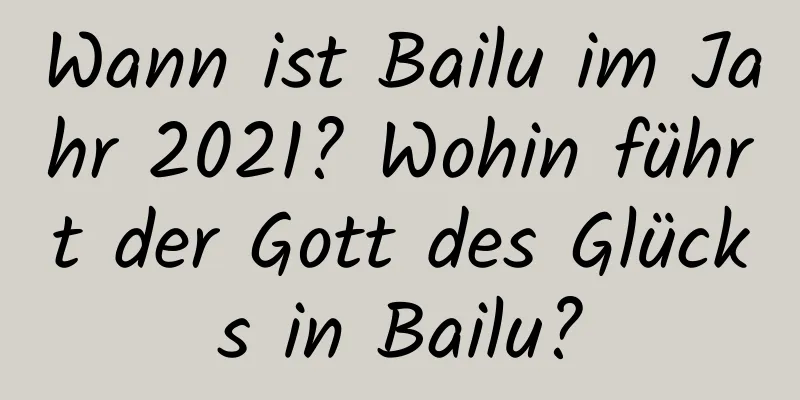 Wann ist Bailu im Jahr 2021? Wohin führt der Gott des Glücks in Bailu?