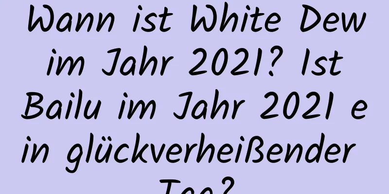 Wann ist White Dew im Jahr 2021? Ist Bailu im Jahr 2021 ein glückverheißender Tag?