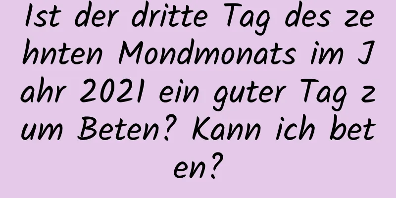 Ist der dritte Tag des zehnten Mondmonats im Jahr 2021 ein guter Tag zum Beten? Kann ich beten?