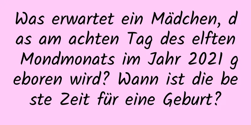 Was erwartet ein Mädchen, das am achten Tag des elften Mondmonats im Jahr 2021 geboren wird? Wann ist die beste Zeit für eine Geburt?