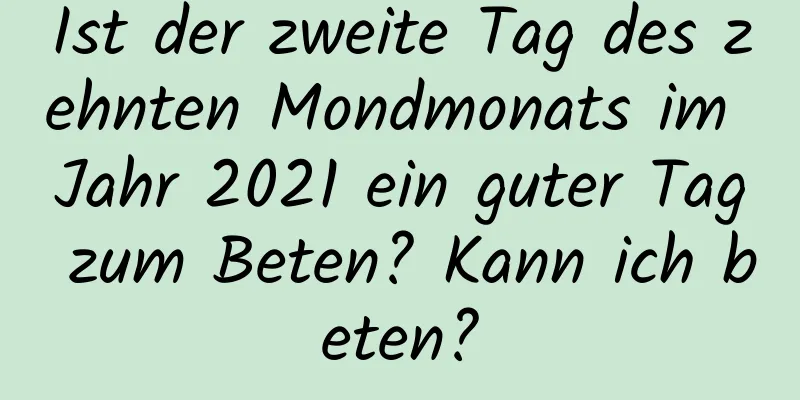 Ist der zweite Tag des zehnten Mondmonats im Jahr 2021 ein guter Tag zum Beten? Kann ich beten?