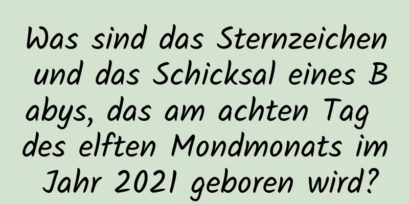 Was sind das Sternzeichen und das Schicksal eines Babys, das am achten Tag des elften Mondmonats im Jahr 2021 geboren wird?