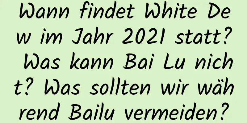 Wann findet White Dew im Jahr 2021 statt? Was kann Bai Lu nicht? Was sollten wir während Bailu vermeiden?