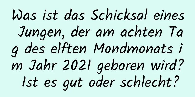 Was ist das Schicksal eines Jungen, der am achten Tag des elften Mondmonats im Jahr 2021 geboren wird? Ist es gut oder schlecht?