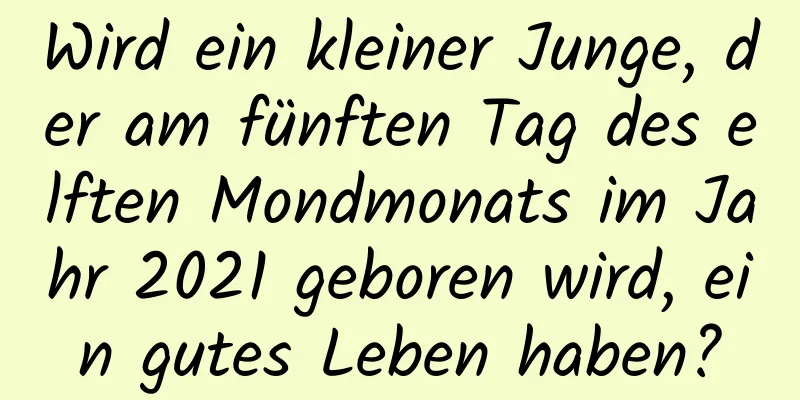 Wird ein kleiner Junge, der am fünften Tag des elften Mondmonats im Jahr 2021 geboren wird, ein gutes Leben haben?