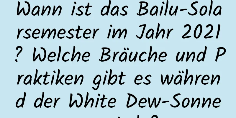 Wann ist das Bailu-Solarsemester im Jahr 2021? Welche Bräuche und Praktiken gibt es während der White Dew-Sonnenperiode?