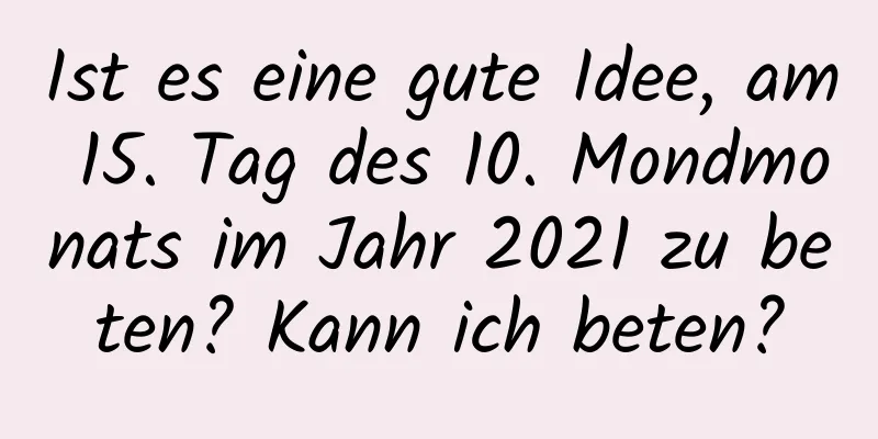 Ist es eine gute Idee, am 15. Tag des 10. Mondmonats im Jahr 2021 zu beten? Kann ich beten?