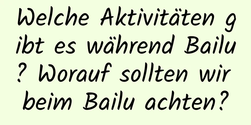 Welche Aktivitäten gibt es während Bailu? Worauf sollten wir beim Bailu achten?