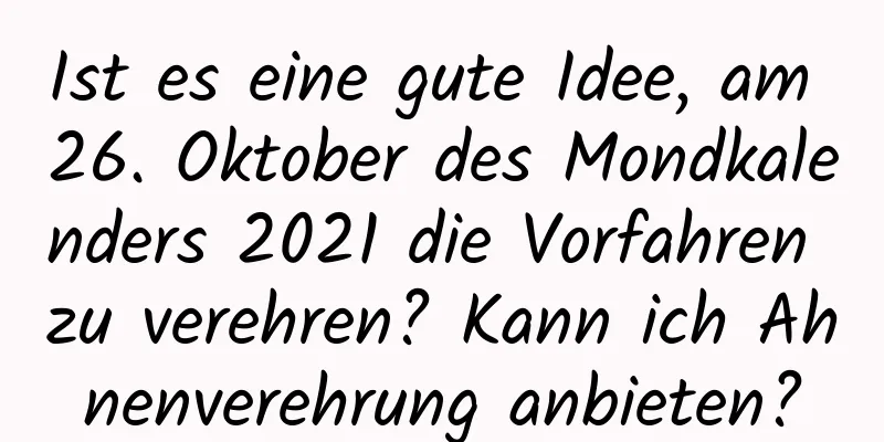 Ist es eine gute Idee, am 26. Oktober des Mondkalenders 2021 die Vorfahren zu verehren? Kann ich Ahnenverehrung anbieten?