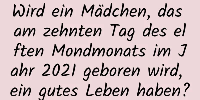 Wird ein Mädchen, das am zehnten Tag des elften Mondmonats im Jahr 2021 geboren wird, ein gutes Leben haben?