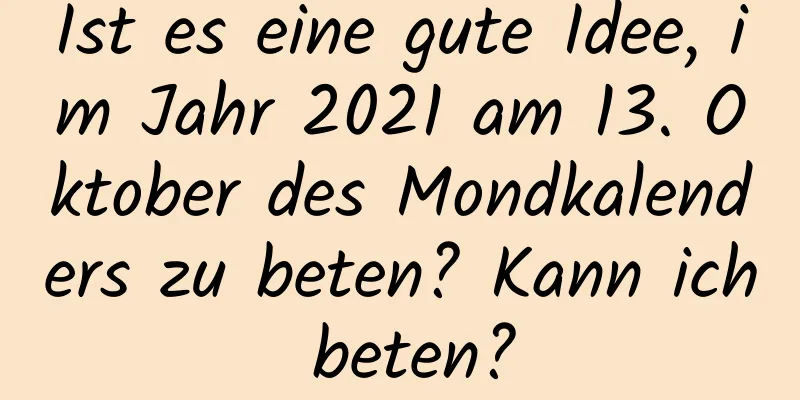 Ist es eine gute Idee, im Jahr 2021 am 13. Oktober des Mondkalenders zu beten? Kann ich beten?