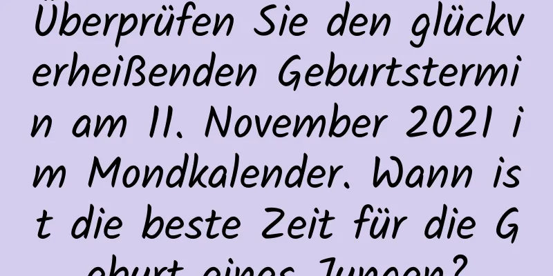 Überprüfen Sie den glückverheißenden Geburtstermin am 11. November 2021 im Mondkalender. Wann ist die beste Zeit für die Geburt eines Jungen?