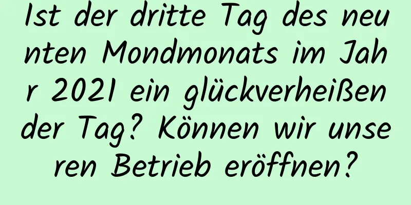 Ist der dritte Tag des neunten Mondmonats im Jahr 2021 ein glückverheißender Tag? Können wir unseren Betrieb eröffnen?