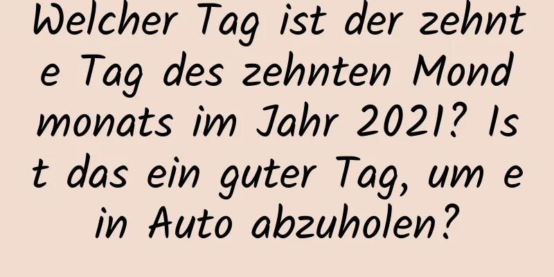 Welcher Tag ist der zehnte Tag des zehnten Mondmonats im Jahr 2021? Ist das ein guter Tag, um ein Auto abzuholen?