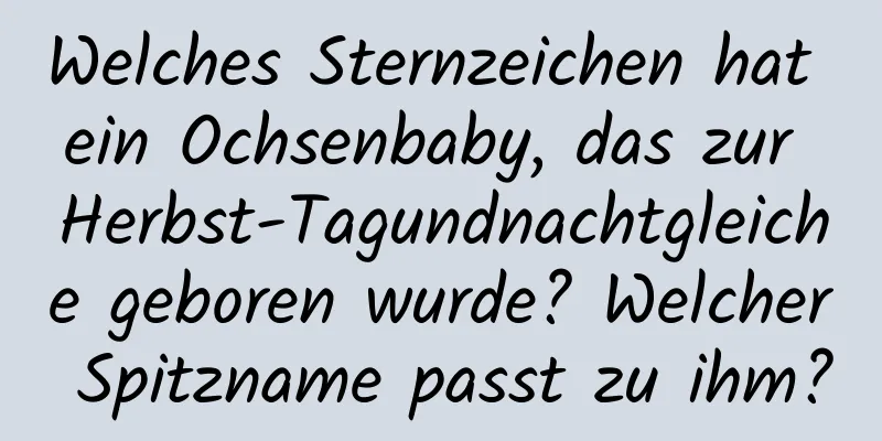 Welches Sternzeichen hat ein Ochsenbaby, das zur Herbst-Tagundnachtgleiche geboren wurde? Welcher Spitzname passt zu ihm?