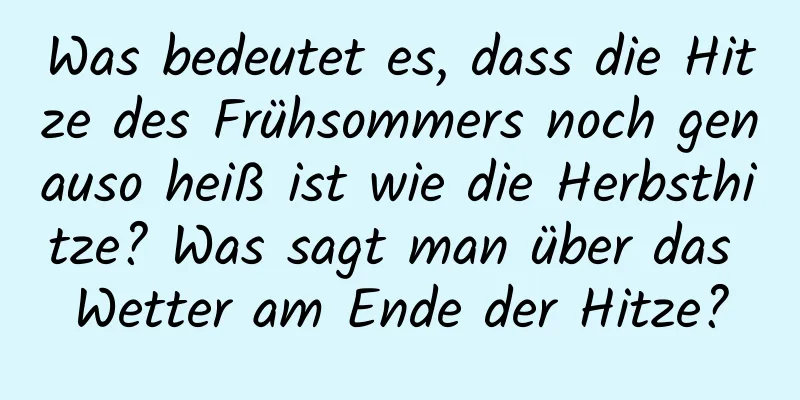 Was bedeutet es, dass die Hitze des Frühsommers noch genauso heiß ist wie die Herbsthitze? Was sagt man über das Wetter am Ende der Hitze?