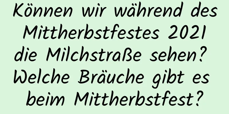 Können wir während des Mittherbstfestes 2021 die Milchstraße sehen? Welche Bräuche gibt es beim Mittherbstfest?