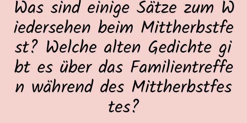 Was sind einige Sätze zum Wiedersehen beim Mittherbstfest? Welche alten Gedichte gibt es über das Familientreffen während des Mittherbstfestes?