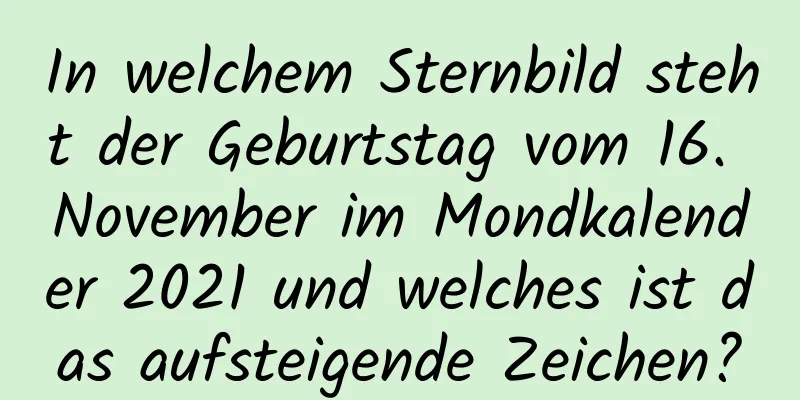 In welchem ​​Sternbild steht der Geburtstag vom 16. November im Mondkalender 2021 und welches ist das aufsteigende Zeichen?