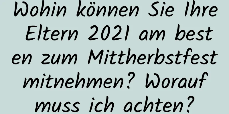 Wohin können Sie Ihre Eltern 2021 am besten zum Mittherbstfest mitnehmen? Worauf muss ich achten?