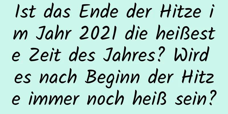 Ist das Ende der Hitze im Jahr 2021 die heißeste Zeit des Jahres? Wird es nach Beginn der Hitze immer noch heiß sein?