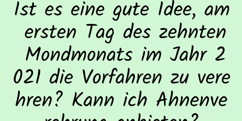 Ist es eine gute Idee, am ersten Tag des zehnten Mondmonats im Jahr 2021 die Vorfahren zu verehren? Kann ich Ahnenverehrung anbieten?