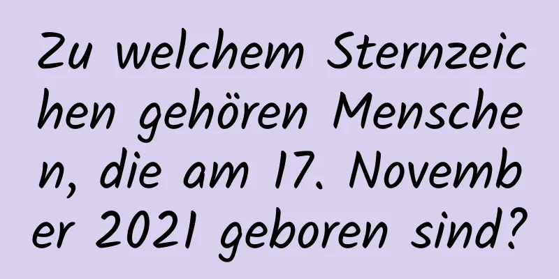 Zu welchem ​​Sternzeichen gehören Menschen, die am 17. November 2021 geboren sind?