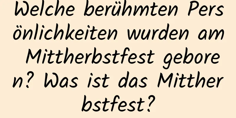 Welche berühmten Persönlichkeiten wurden am Mittherbstfest geboren? Was ist das Mittherbstfest?