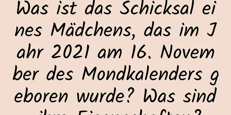 Was ist das Schicksal eines Mädchens, das im Jahr 2021 am 16. November des Mondkalenders geboren wurde? Was sind ihre Eigenschaften?