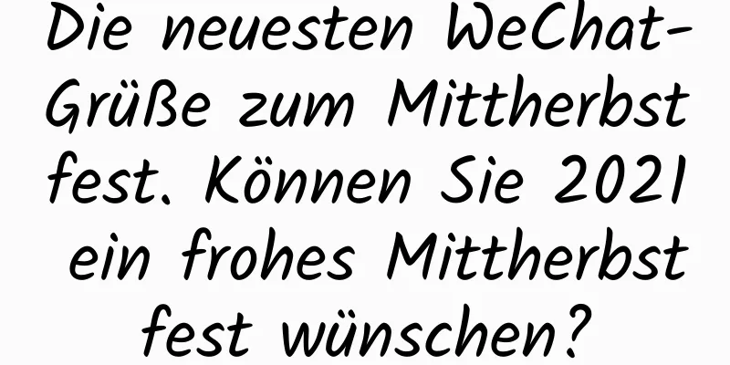 Die neuesten WeChat-Grüße zum Mittherbstfest. Können Sie 2021 ein frohes Mittherbstfest wünschen?