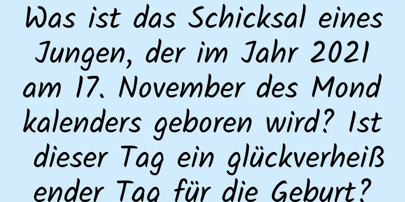 Was ist das Schicksal eines Jungen, der im Jahr 2021 am 17. November des Mondkalenders geboren wird? Ist dieser Tag ein glückverheißender Tag für die Geburt?