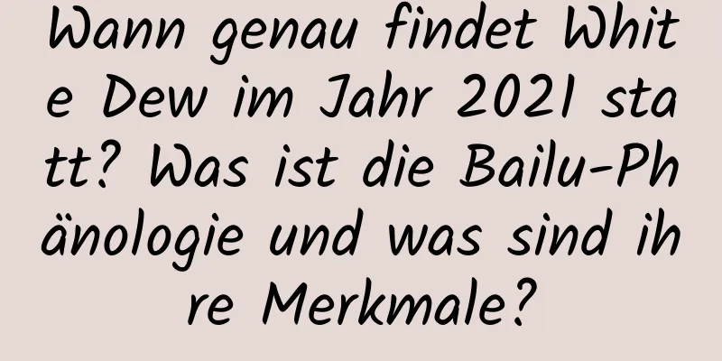 Wann genau findet White Dew im Jahr 2021 statt? Was ist die Bailu-Phänologie und was sind ihre Merkmale?