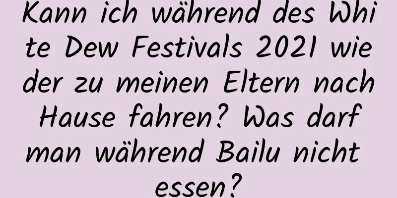 Kann ich während des White Dew Festivals 2021 wieder zu meinen Eltern nach Hause fahren? Was darf man während Bailu nicht essen?