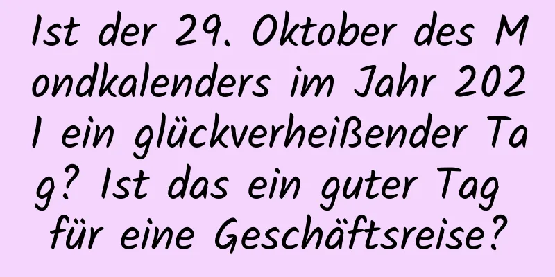 Ist der 29. Oktober des Mondkalenders im Jahr 2021 ein glückverheißender Tag? Ist das ein guter Tag für eine Geschäftsreise?