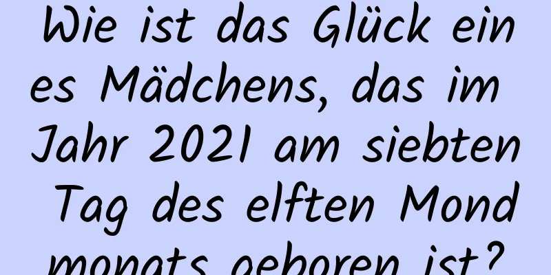 Wie ist das Glück eines Mädchens, das im Jahr 2021 am siebten Tag des elften Mondmonats geboren ist?