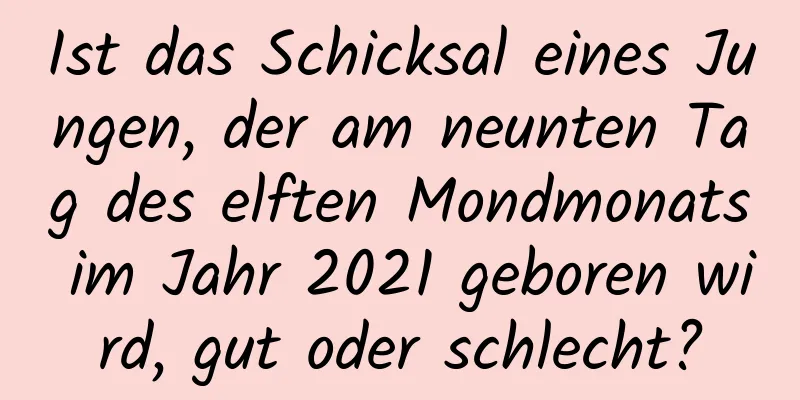 Ist das Schicksal eines Jungen, der am neunten Tag des elften Mondmonats im Jahr 2021 geboren wird, gut oder schlecht?