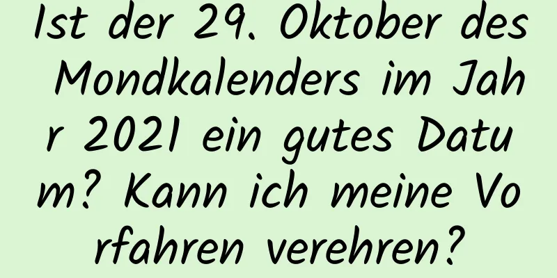 Ist der 29. Oktober des Mondkalenders im Jahr 2021 ein gutes Datum? Kann ich meine Vorfahren verehren?