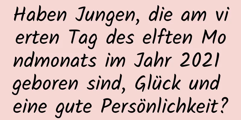 Haben Jungen, die am vierten Tag des elften Mondmonats im Jahr 2021 geboren sind, Glück und eine gute Persönlichkeit?