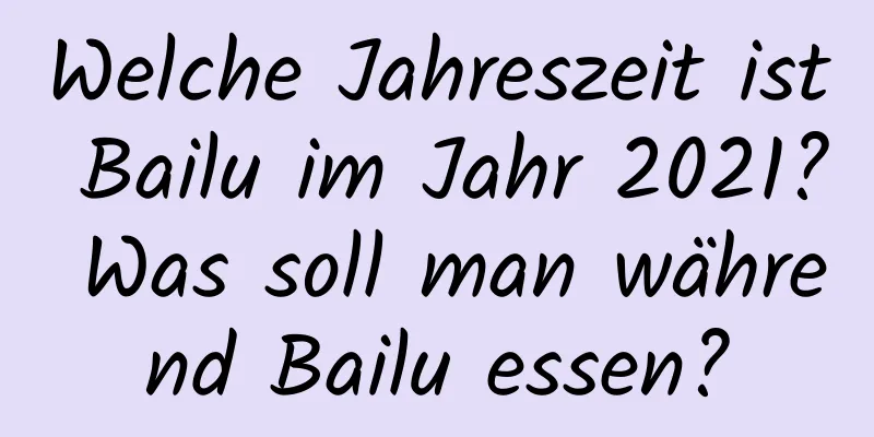 Welche Jahreszeit ist Bailu im Jahr 2021? Was soll man während Bailu essen?