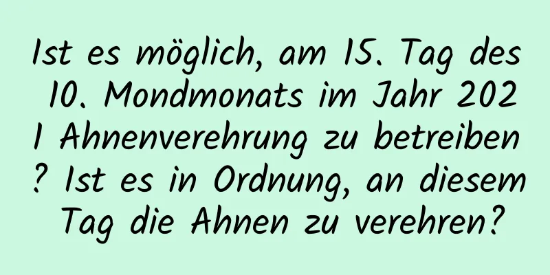 Ist es möglich, am 15. Tag des 10. Mondmonats im Jahr 2021 Ahnenverehrung zu betreiben? Ist es in Ordnung, an diesem Tag die Ahnen zu verehren?