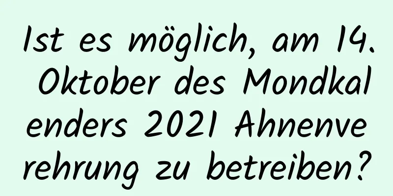 Ist es möglich, am 14. Oktober des Mondkalenders 2021 Ahnenverehrung zu betreiben?