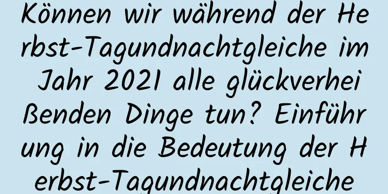 Können wir während der Herbst-Tagundnachtgleiche im Jahr 2021 alle glückverheißenden Dinge tun? Einführung in die Bedeutung der Herbst-Tagundnachtgleiche