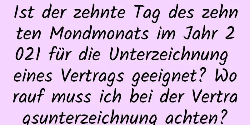 Ist der zehnte Tag des zehnten Mondmonats im Jahr 2021 für die Unterzeichnung eines Vertrags geeignet? Worauf muss ich bei der Vertragsunterzeichnung achten?