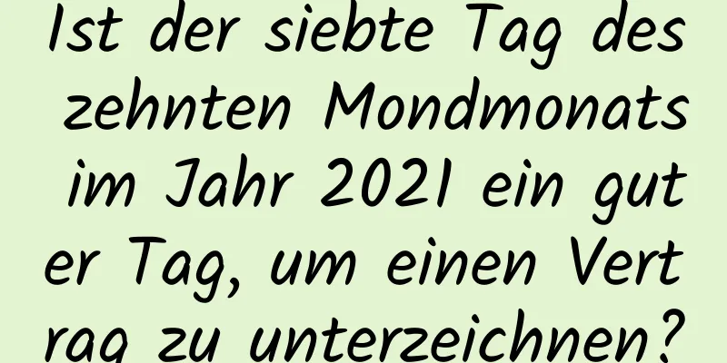 Ist der siebte Tag des zehnten Mondmonats im Jahr 2021 ein guter Tag, um einen Vertrag zu unterzeichnen?