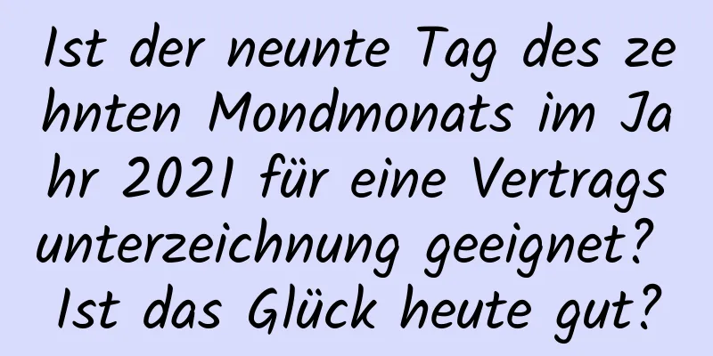 Ist der neunte Tag des zehnten Mondmonats im Jahr 2021 für eine Vertragsunterzeichnung geeignet? Ist das Glück heute gut?