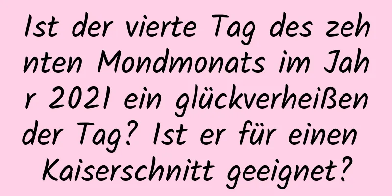 Ist der vierte Tag des zehnten Mondmonats im Jahr 2021 ein glückverheißender Tag? Ist er für einen Kaiserschnitt geeignet?